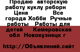 Продаю  авторскую работу куклу-реборн  › Цена ­ 27 000 - Все города Хобби. Ручные работы » Работы для детей   . Кемеровская обл.,Новокузнецк г.